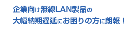 企業向け無線LAN製品の大幅納期遅延にお困りの方に朗報！